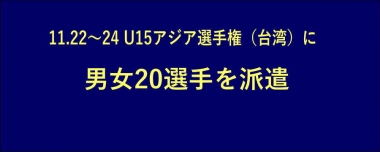 11.22～24 U15アジア選手権（台湾）に男女20選手を派遣