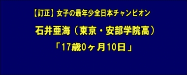 【訂正】女子の最年少全日本チャンピオンは石井亜海（東京・安部学院高）の「17歳0ヶ月10日」