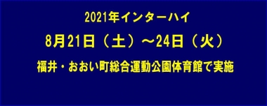 来年のインターハイは8月21日（土）～24日（火）、福井・おおい町総合運動公園体育館で実施