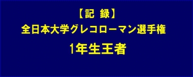 【記録】全日本大学グレコローマン選手権／1年生王者