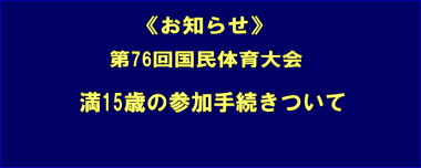 《お知らせ》第76回国民体育大会／満15歳の参加手続きついて