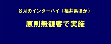 8月のインターハイ（福井県ほか）は原則無観客で実施