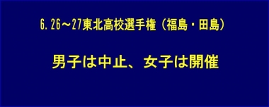 6.26～27東北高校選手権（福島・田島）の男子は中止、女子は開催