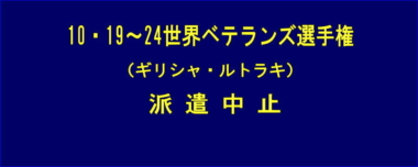 10.19～24世界ベテランズ選手権（ギリシャ・ルトラキ）は派遣中止