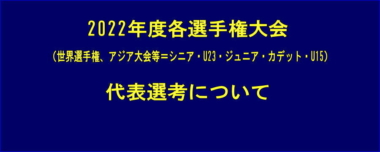 2022年度各選手権大会（世界選手権・アジア選手権＝シニア・U23・ジュニア・カデット・U15、アジア大会等）代表選考について