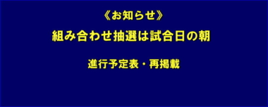 《お知らせ》組み合わせ抽選は試合日の朝／進行予定表・再掲載