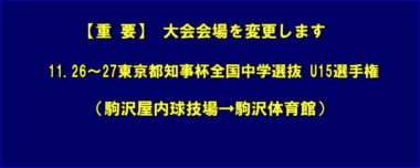 【重要】大会会場を変更します…11.26～27東京都知事杯全国中学選抜 U15選手権（駒沢屋内球技場→駒沢体育館）