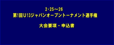 2･25～26第1回Ｕ13ジャパンオープントーナメント選手権／大会要項・申込書