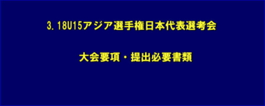 3.18U15アジア選手権日本代表選考会／大会要項・提出必要書類