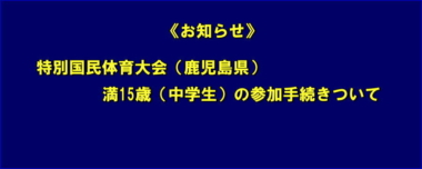 《お知らせ=再掲載》特別国民体育大会（鹿児島県）／満15歳（中学生）の参加手続きついて