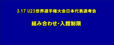 3.17 U23世界選手権大会日本代表選考会／組み合わせ・入館制限