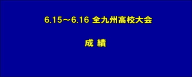 6.15～6.16 全九州高校大会　成績