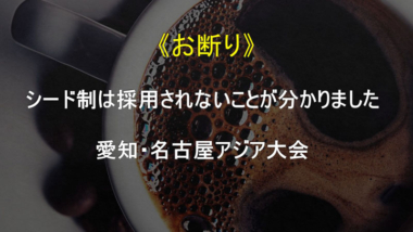 《お断り》シード制は採用されないことが分かりました…愛知・名古屋アジア大会
